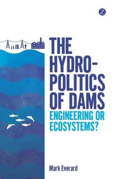 The Hydropolitics of Dams: Engineering or Ecosystems? by Mark Everard 9781780325408