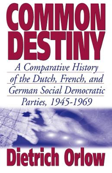 Common Destiny: A Comparative History of the Dutch, French, and German Social Democratic Parties, 1945-1969 by Dietrich Orlow 9781571811851