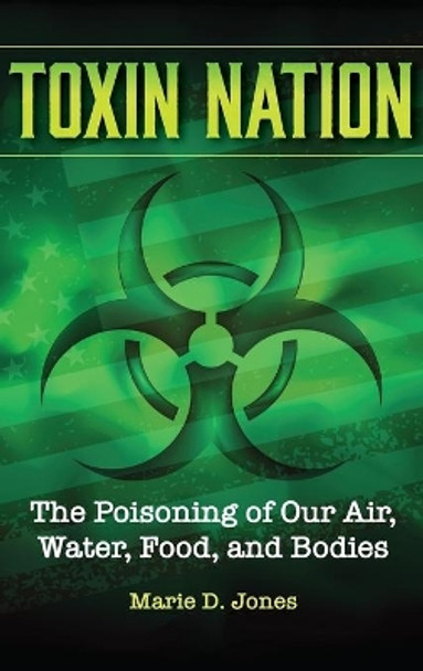 Toxin Nation: The Poisoning of Our Air, Water, Food, and Bodies Facts and Fiction by Marie D Jones 9781578597659