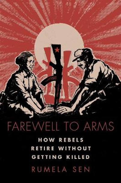 Farewell to Arms: How Rebels Retire Without Getting Killed by Rumela Sen 9780197529867