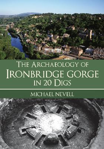 The Archaeology of Ironbridge Gorge in 20 Digs by Michael Nevell 9781398111561