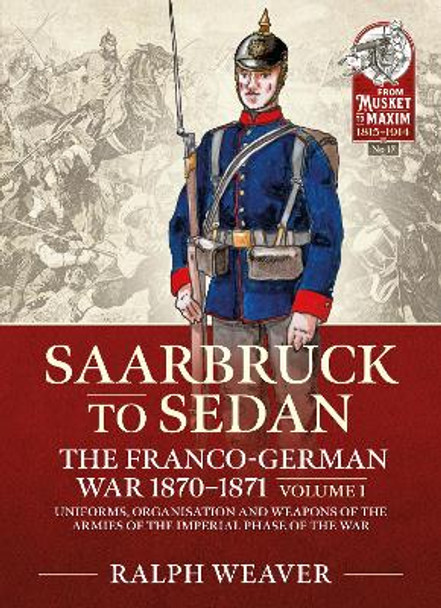 Sedan to Saarbruck: the Franco-German War 1870-1871 Volume 1: Uniforms, Organisation and Weapons of the Armies of the Imperial Phase of the War by Ralph Weaver 9781914059889