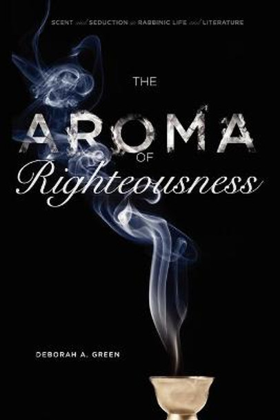 The Aroma of Righteousness: Scent and Seduction in Rabbinic Life and Literature by Deborah A. Green