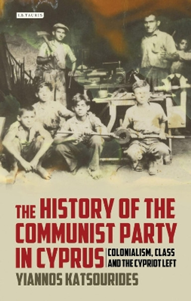 The History of the Communist Party in Cyprus: Colonialism, Class and the Cypriot Left by Yiannos Katsourides 9781780761749