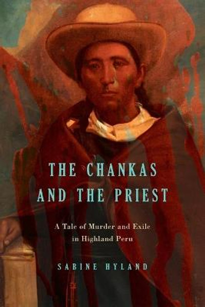 The Chankas and the Priest: A Tale of Murder and Exile in Highland Peru by Sabine Hyland