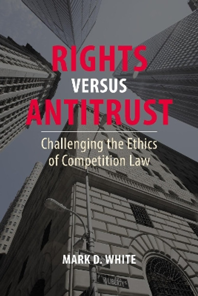 Rights versus Antitrust: Challenging the Ethics of Competition Law by Professor Mark D. White 9781788217156