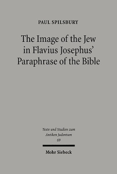 The Image of the Jew In Flavius Josephus' Paraphrase of the Bible by Paul Spilsbury 9783161468698