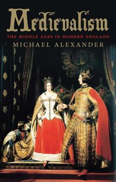 Medievalism: The Middle Ages in Modern England by Michael Alexander