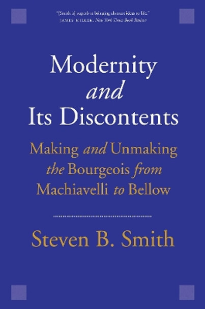 Modernity and Its Discontents: Making and Unmaking the Bourgeois from Machiavelli to Bellow by Steven B. Smith 9780300240238