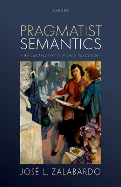 Pragmatist Semantics: A Use-Based Approach to Linguistic Representation by Prof José L. Zalabardo 9780192874757