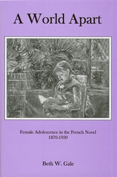 A World Apart: Female Adolescence in the French Novel, 1870-1930 by Beth W. Gale 9781611483253