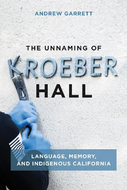 The Unnaming of Kroeber Hall: Language, Memory, and Indigenous California by Andrew Garrett 9780262547093