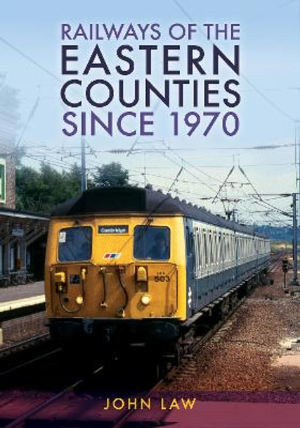 Railways of the Eastern Counties Since 1970 by John Law 9781398115354