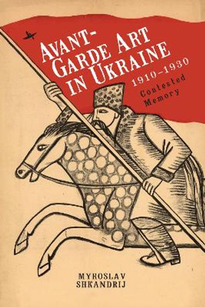 Avant-Garde Art in Ukraine, 1910-1930: Contested Memory by Myroslav Shkandrij 9781644696279