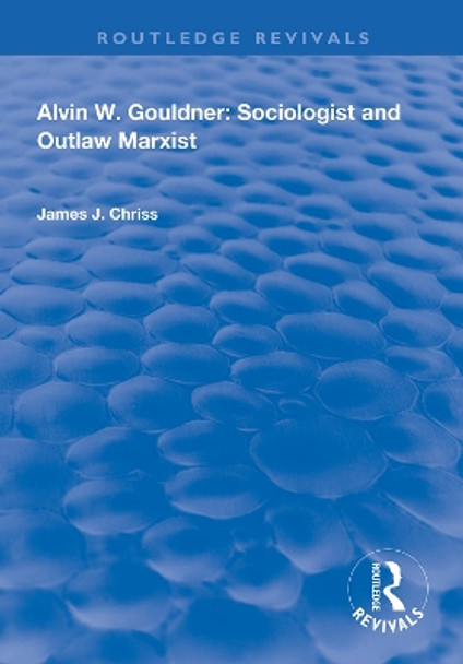 Alvin W.Gouldner: Sociologist and Outlaw Marxist by James J. Chriss 9781138314801