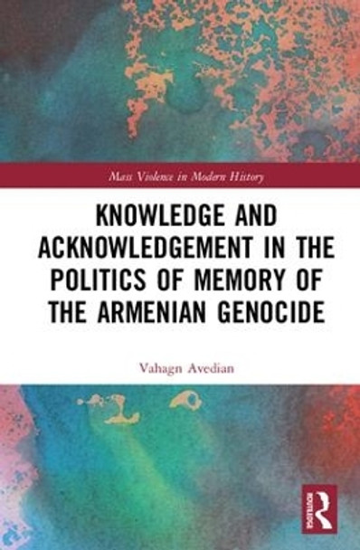 Knowledge and Acknowledgement in the Politics of Memory of the Armenian Genocide by Vahagn Avedian 9781138318854