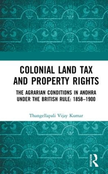 Colonial Land Tax and Property Rights: The Agrarian Conditions in Andhra under the British Rule: 1858-1900 by Thangellapali Vijay Kumar 9781138323773