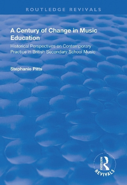 A Century of Change in Music Education: Historical Perspectives on Contemporary Practice in British Secondary School Music by Stephanie Pitts 9781138323896