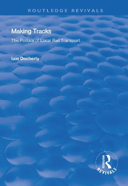 Making Tracks: The Politics of Local Rail Transport by Iain Docherty 9781138324626