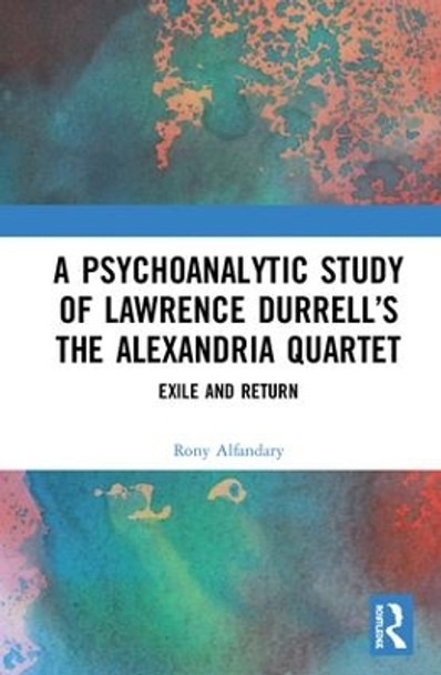A Psychoanalytic Study of Lawrence Durrell's The Alexandria Quartet: Exile and Return by Rony Alfandary 9781138359659