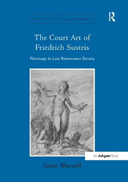 The Court Art of Friedrich Sustris: Patronage in Late Renaissance Bavaria by Susan Maxwell 9781138376380