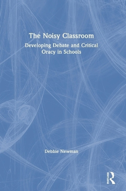 The Noisy Classroom: Developing Debate and Critical Oracy in Schools by Debbie Newman 9781138496910