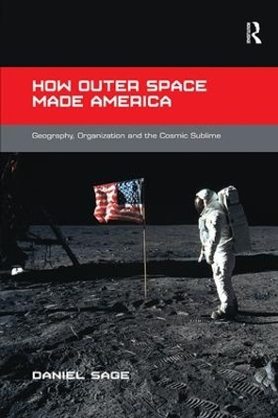 How Outer Space Made America: Geography, Organization and the Cosmic Sublime by Daniel D. Sage 9781138546684