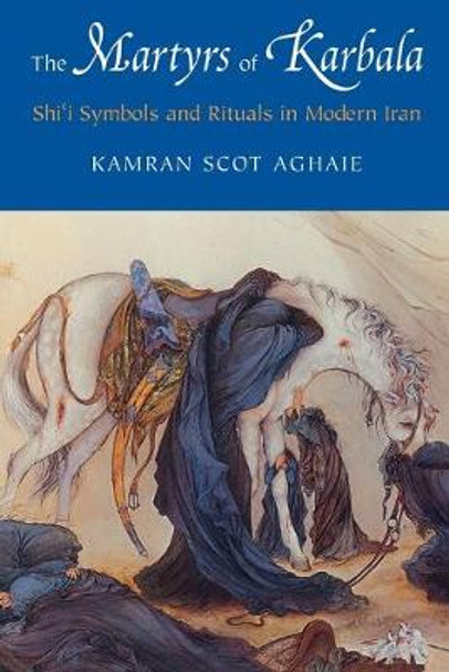 The Martyrs of Karbala: Shi'i Symbols and Rituals in Modern Iran by Kamran Scot Aghaie
