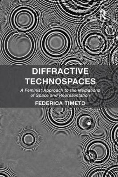 Diffractive Technospaces: A Feminist Approach to the Mediations of Space and Representation by Dr. Federica Timeto 9781138546820
