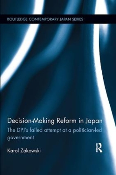 Decision-Making Reform in Japan: The DPJ's Failed Attempt at a Politician-Led Government by Karol Zakowski 9781138553941