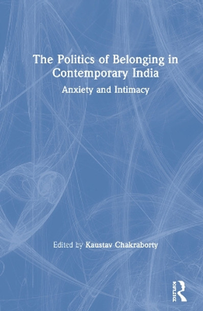 The Politics of Belonging in Contemporary India: Anxiety and Intimacy by Kaustav Chakraborty 9781138562943