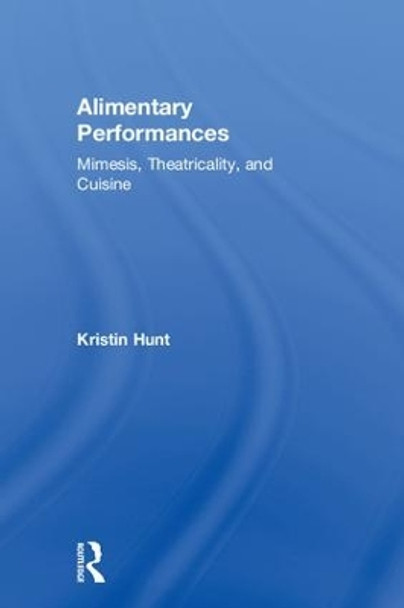 Alimentary Performances: Mimesis, Theatricality, and Cuisine by Kristin Hunt 9781138569690