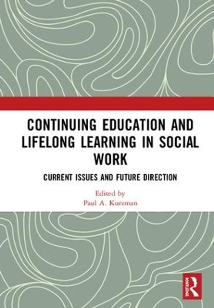 Continuing Education and Lifelong Learning in Social Work: Current Issues and Future Direction by Paul A. Kurzman 9781138572287