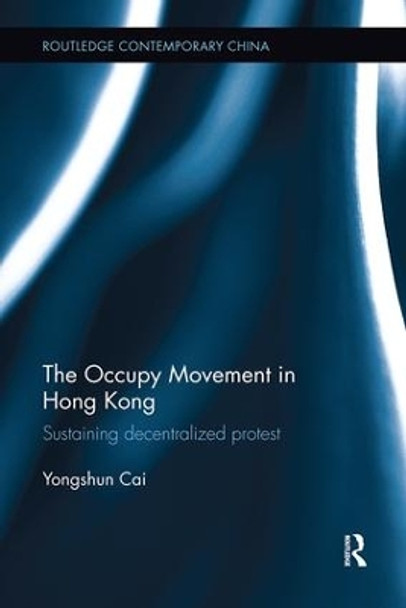 The Occupy Movement in Hong Kong: Sustaining Decentralized Protest by Yongshun Cai 9781138604650