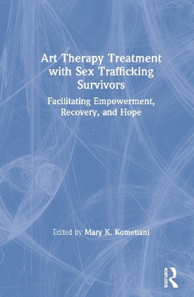 Art Therapy Treatment with Sex Trafficking Survivors: Facilitating Empowerment, Recovery, and Hope by Mary K. Kometiani 9781138602274