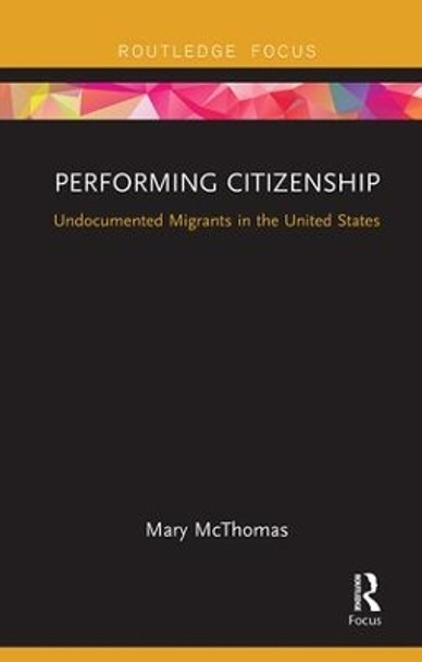 Performing Citizenship: Undocumented Migrants in the United States by Mary McThomas 9781138599642