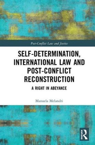 Self-Determination, International Law and Post-Conflict Reconstruction: A Right in Abeyance by Manuela Melandri 9781138609280