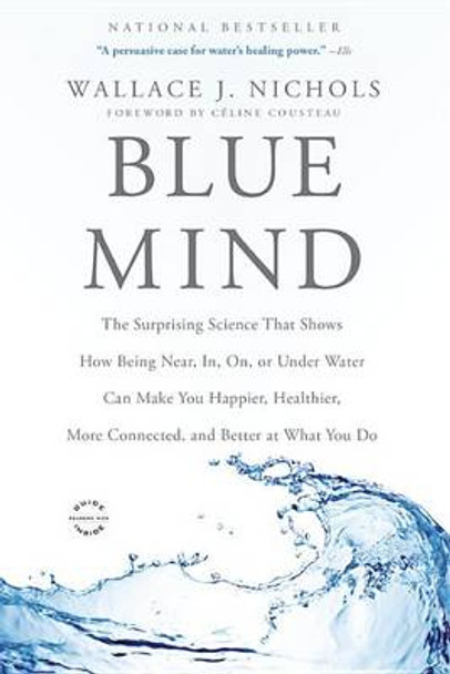 Blue Mind: The Surprising Science That Shows How Being Near, In, On, or Under Water Can Make You Happier, Healthier, More Connected, and Better at What You Do by Wallace J Nichols