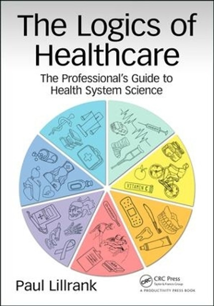 The Logics of Healthcare: The Professional's Guide to Health Systems Science by Paul Lillrank 9781138626249