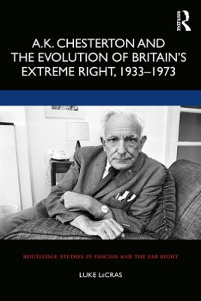 A.K. Chesterton and the Evolution of Britain's Extreme Right, 1933-1973 by Luke LeCras 9781138624115