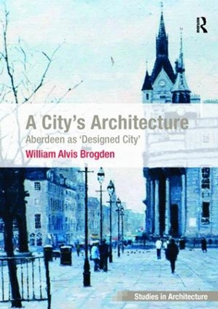 A City's Architecture: Aberdeen as 'Designed City' by Dr. William Alvis Brogden 9781138631182