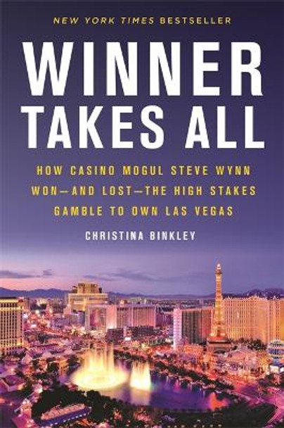 Winner Takes All: How Casino Mogul Steve Wynn Won-and Lost-the High Stakes Gamble to Own Las Vegas by Christina Binkley