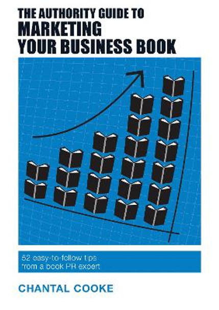 The Authority Guide to Marketing Your Business Book: 52 easy-to-follow tips from a book PR expert by Chantal Cooke
