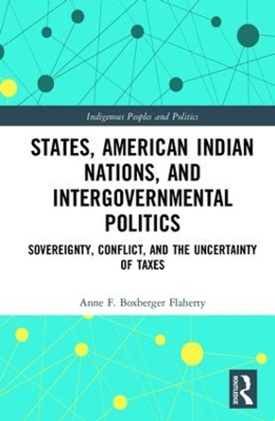 States, American Indian Nations, and Intergovernmental Politics: Sovereignty, Conflict, and the Uncertainty of Taxes by Anne F. Boxberger Flaherty 9781138666276