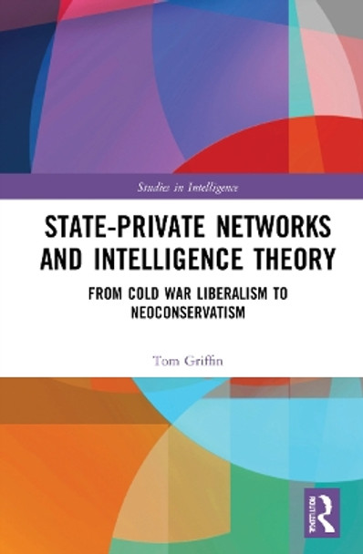 State-Private Networks and Intelligence Theory: From Cold War Liberalism to Neoconservatism by Tom Griffin 9780367612061