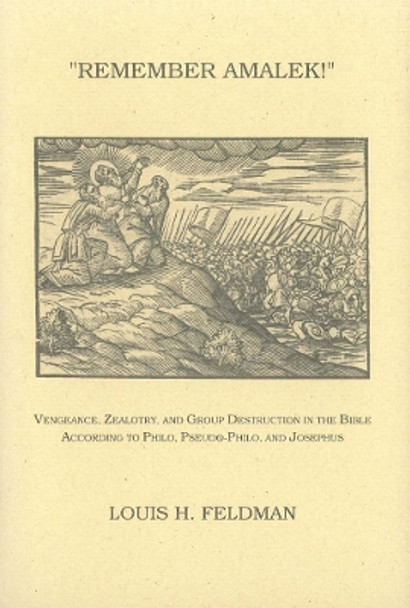 Remember Amalek!: Vengeance, Zealotry, and Group Destruction in the Bible according to Philo, Pseudo-Philo, and Josephus by Louis H. Feldman 9780878204632