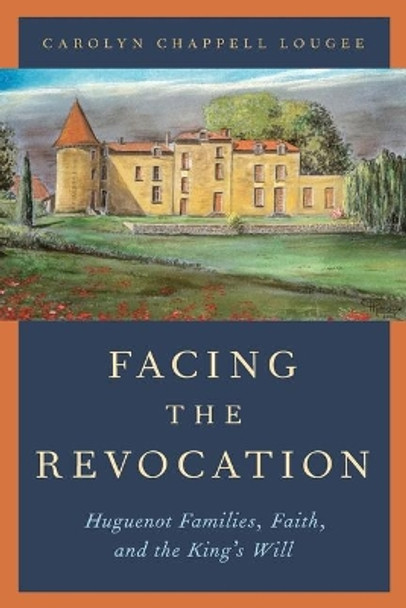 Facing the Revocation: Huguenot Families, Faith, and the King's Will by Carolyn Chappell Lougee 9780197533543