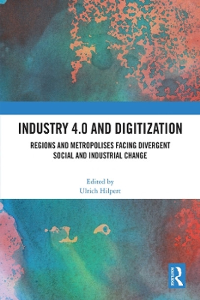 Industry 4.0 and Digitization: Regions and Metropolises Facing Divergent Social and Industrial Change by Ulrich Hilpert 9781032273051