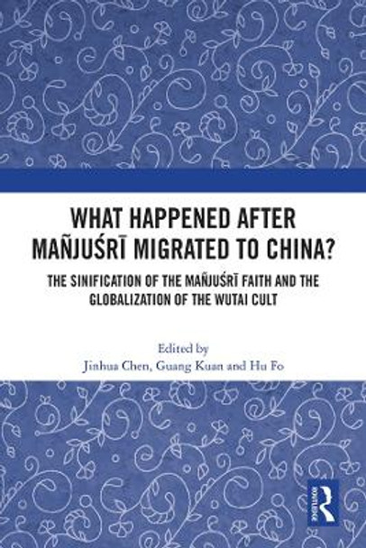 What Happened After Mañjuśrī Migrated to China?: The Sinification of the Mañjuśrī Faith and the Globalization of the Wutai Cult by Jinhua Chen 9781032073507