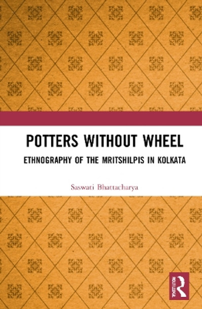 Potters without a Wheel: Ethnography of the Mritshilpis in Kolkata by Saswati Bhattacharya 9781032282732